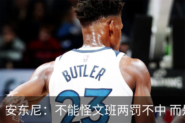安东尼：不能怪文班两罚不中 而是马刺下半场没给他往内线做球