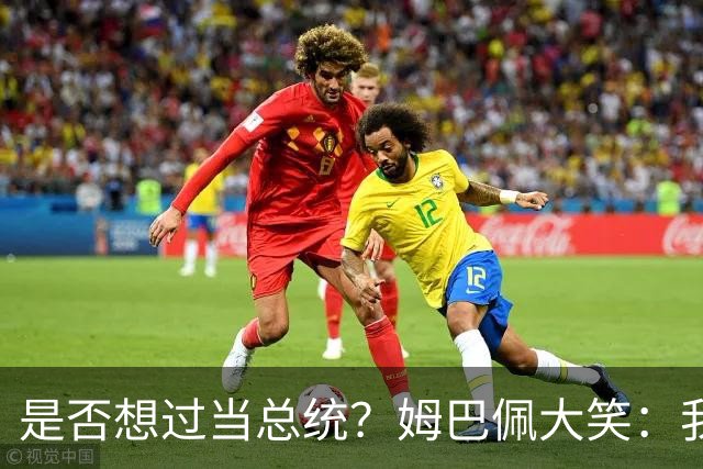 是否想过当总统？姆巴佩大笑：我没想过，很多人都跟我提过这个