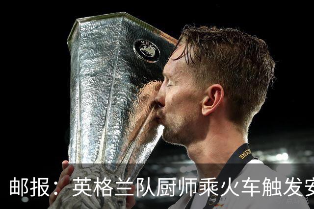 邮报：英格兰队厨师乘火车触发安全警报，烹饪刀具被安检拦截