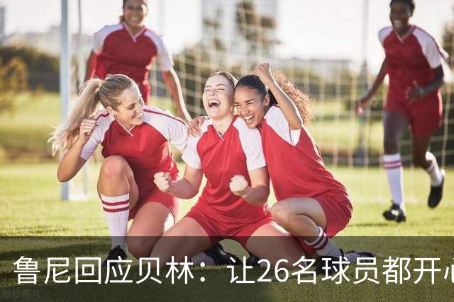 鲁尼回应贝林：让26名球员都开心几乎不可能，图赫尔看到了问题