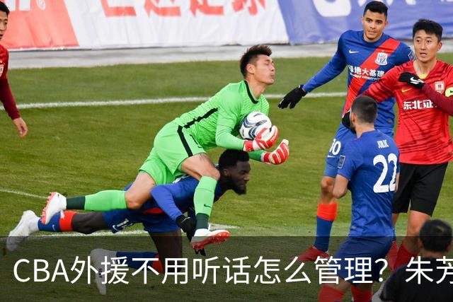 CBA外援不用听话怎么管理？朱芳雨：翻译会给他看我以前是什么状态